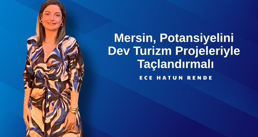 Ece Hatun Rende: “Mersin, Potansiyelini Dev Turizm Projeleriyle Taçlandırmalı”