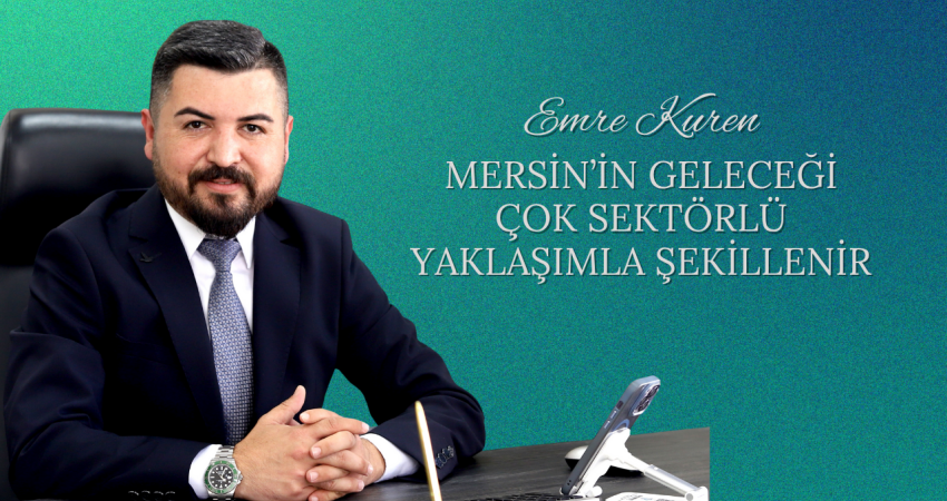 Emre Kuren: “Mersin’in Geleceği Çok Sektörlü Yaklaşımla Şekillenir”