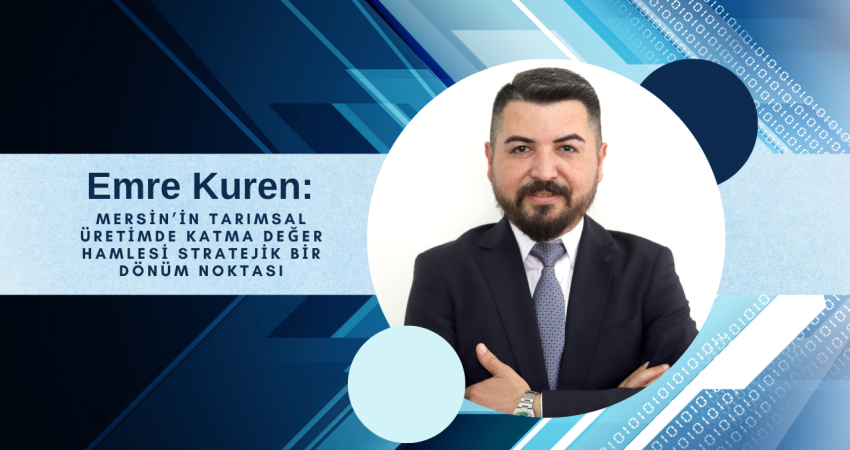 Emre Kuren: Mersin’in Tarımsal Üretimde Katma Değer Hamlesi Stratejik Bir Dönüm Noktası