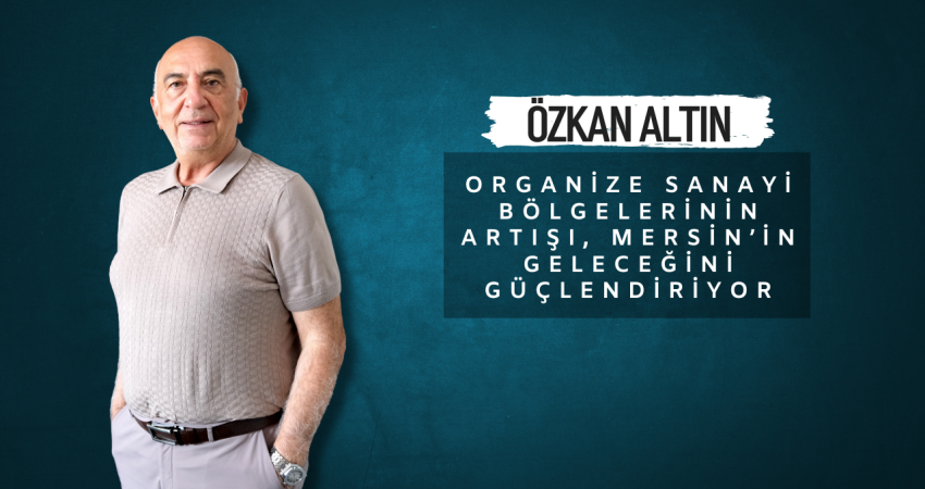 Özkan Altın: “Organize Sanayi Bölgelerinin Artışı, Mersin’in Geleceğini Güçlendiriyor”