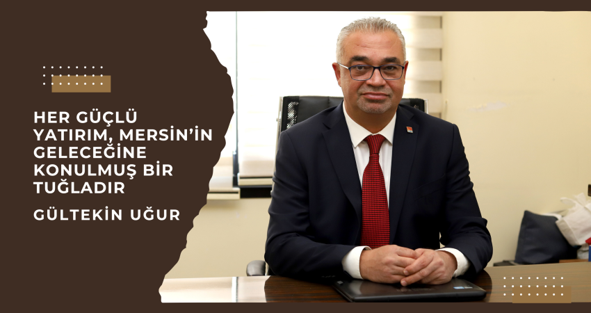 Dr. M. Gültekin Uğur: “Her güçlü yatırım, Mersin’in geleceğine konulmuş bir tuğladır”